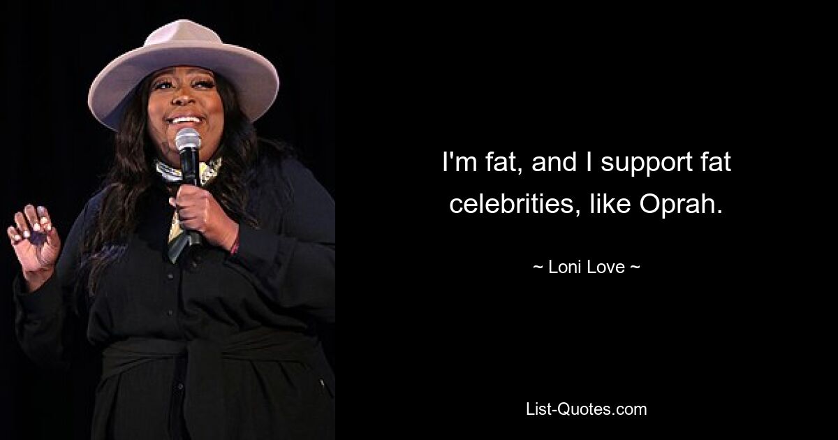 I'm fat, and I support fat celebrities, like Oprah. — © Loni Love