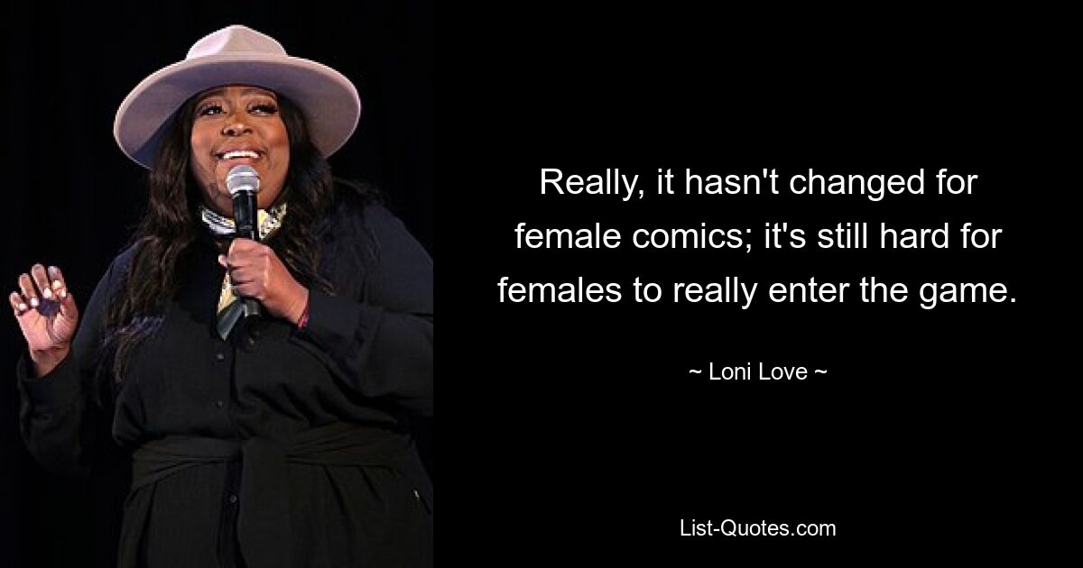 Really, it hasn't changed for female comics; it's still hard for females to really enter the game. — © Loni Love