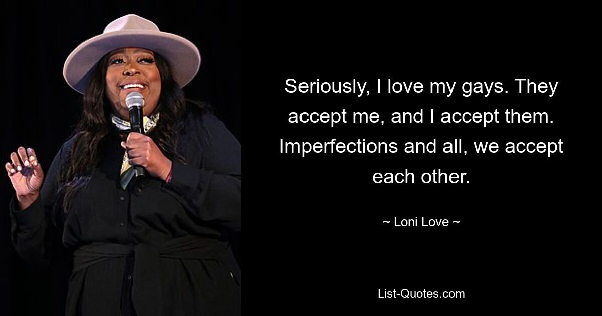 Seriously, I love my gays. They accept me, and I accept them. Imperfections and all, we accept each other. — © Loni Love