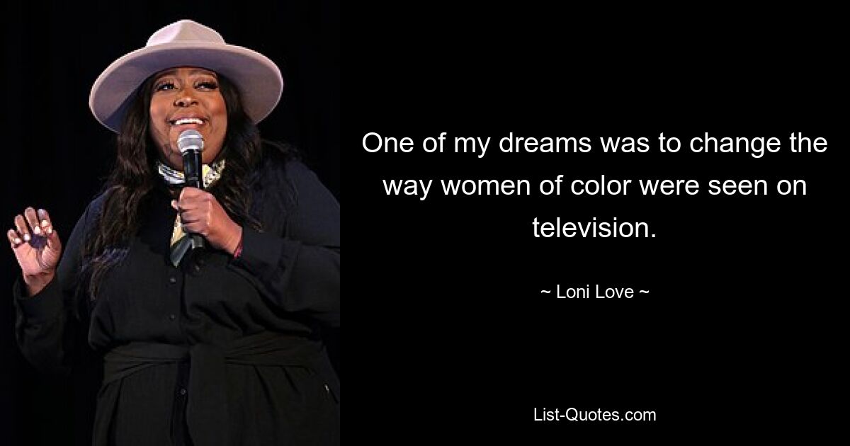 One of my dreams was to change the way women of color were seen on television. — © Loni Love