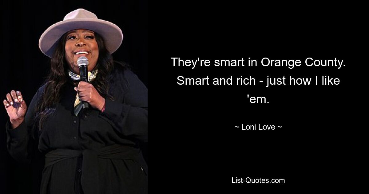 They're smart in Orange County. Smart and rich - just how I like 'em. — © Loni Love