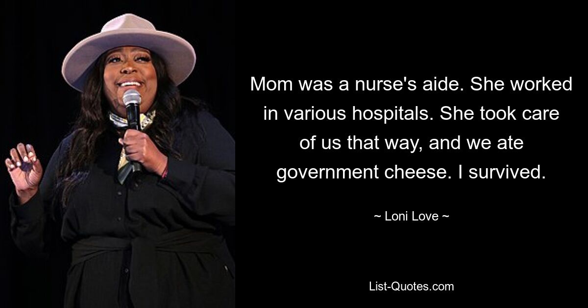 Mom was a nurse's aide. She worked in various hospitals. She took care of us that way, and we ate government cheese. I survived. — © Loni Love