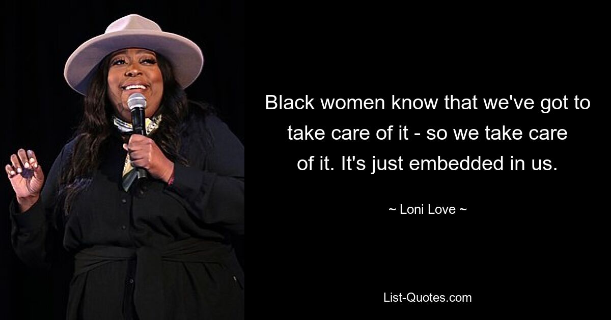 Black women know that we've got to take care of it - so we take care of it. It's just embedded in us. — © Loni Love