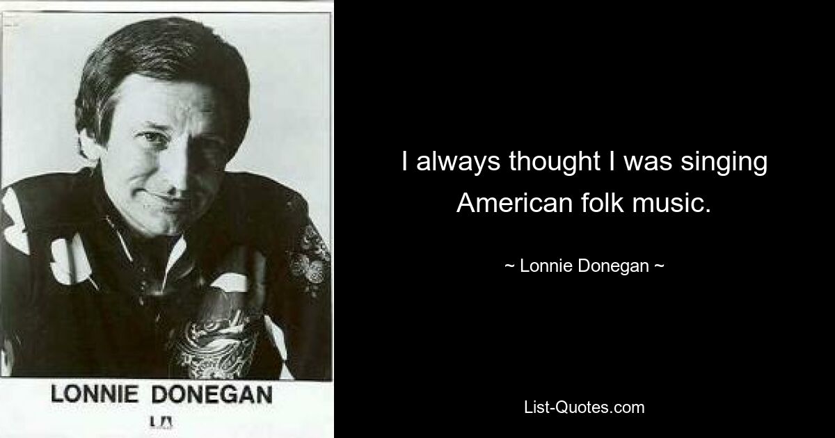 I always thought I was singing American folk music. — © Lonnie Donegan