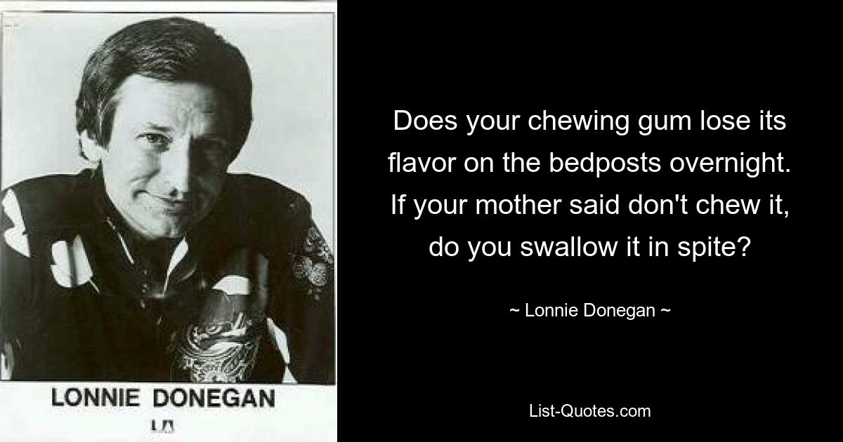 Does your chewing gum lose its flavor on the bedposts overnight. If your mother said don't chew it, do you swallow it in spite? — © Lonnie Donegan