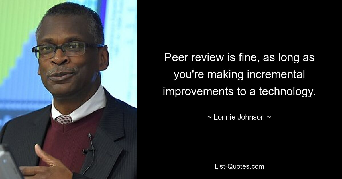 Peer review is fine, as long as you're making incremental improvements to a technology. — © Lonnie Johnson