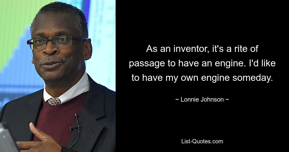 As an inventor, it's a rite of passage to have an engine. I'd like to have my own engine someday. — © Lonnie Johnson