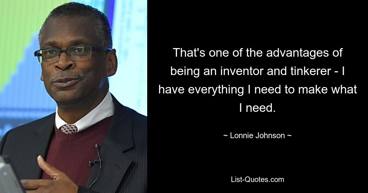 That's one of the advantages of being an inventor and tinkerer - I have everything I need to make what I need. — © Lonnie Johnson