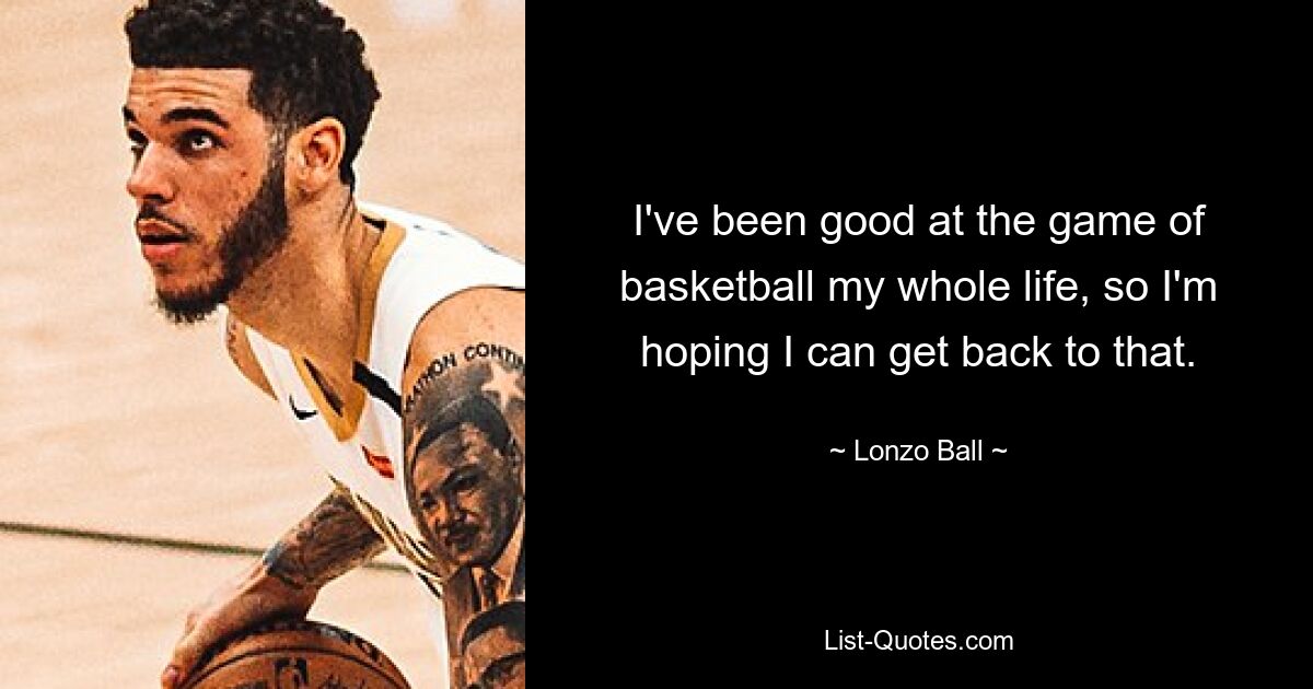 I've been good at the game of basketball my whole life, so I'm hoping I can get back to that. — © Lonzo Ball