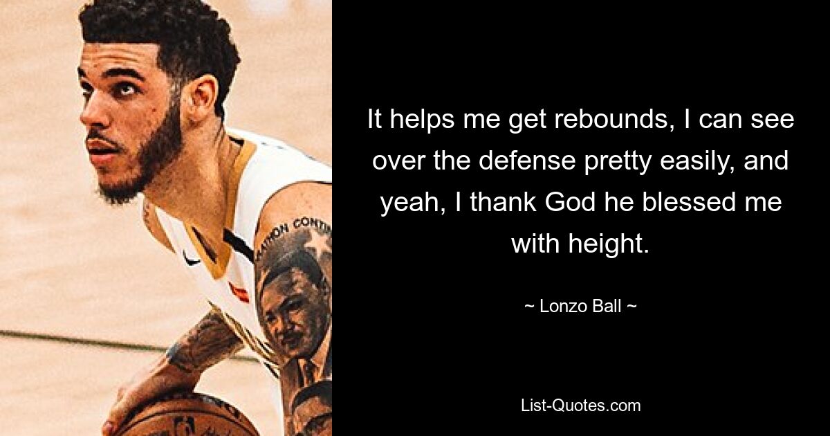 It helps me get rebounds, I can see over the defense pretty easily, and yeah, I thank God he blessed me with height. — © Lonzo Ball