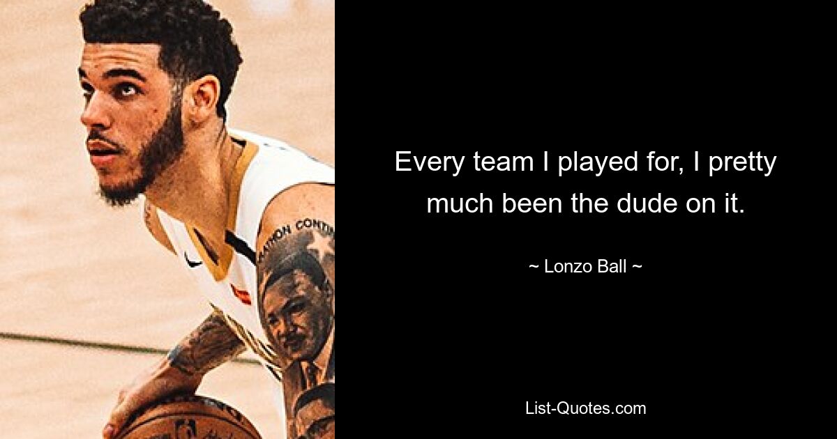 Every team I played for, I pretty much been the dude on it. — © Lonzo Ball