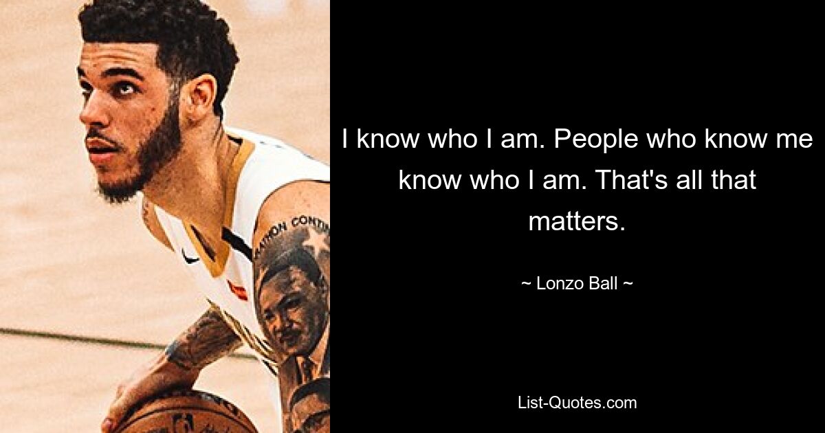 I know who I am. People who know me know who I am. That's all that matters. — © Lonzo Ball