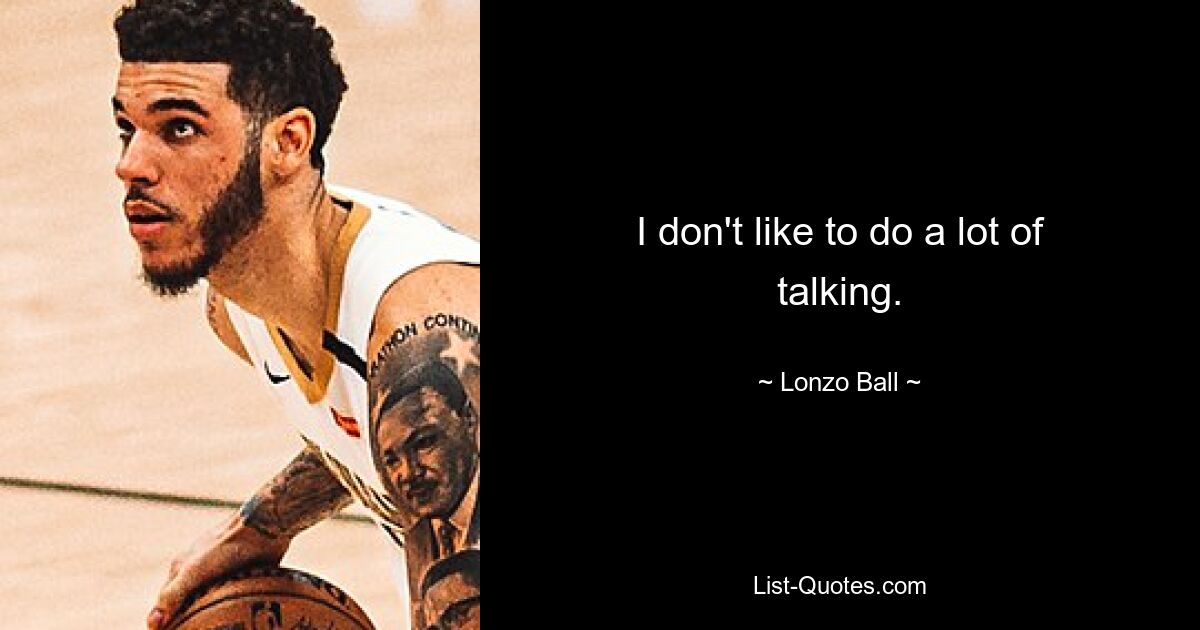 I don't like to do a lot of talking. — © Lonzo Ball