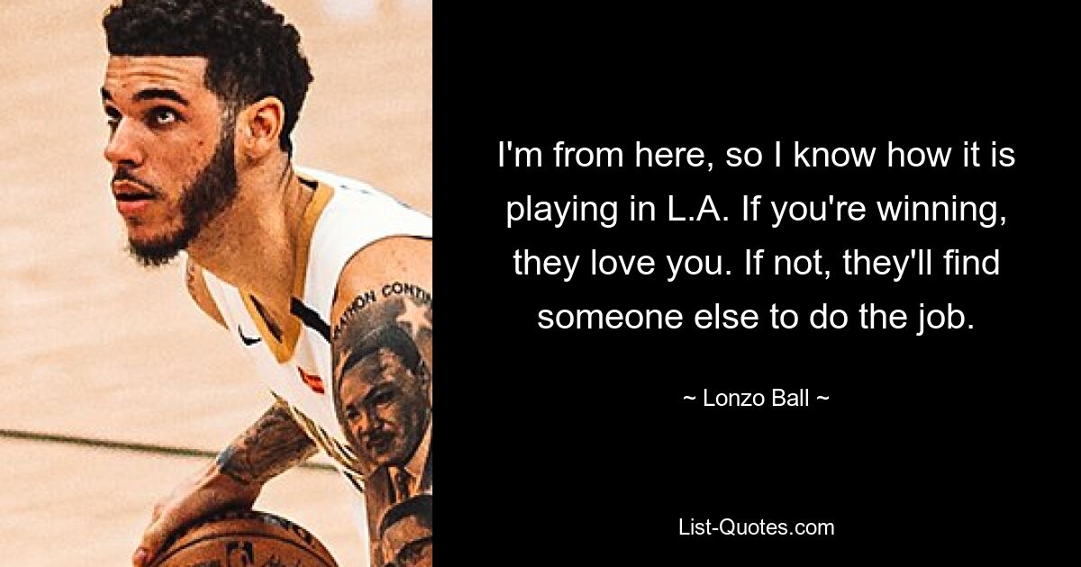 I'm from here, so I know how it is playing in L.A. If you're winning, they love you. If not, they'll find someone else to do the job. — © Lonzo Ball