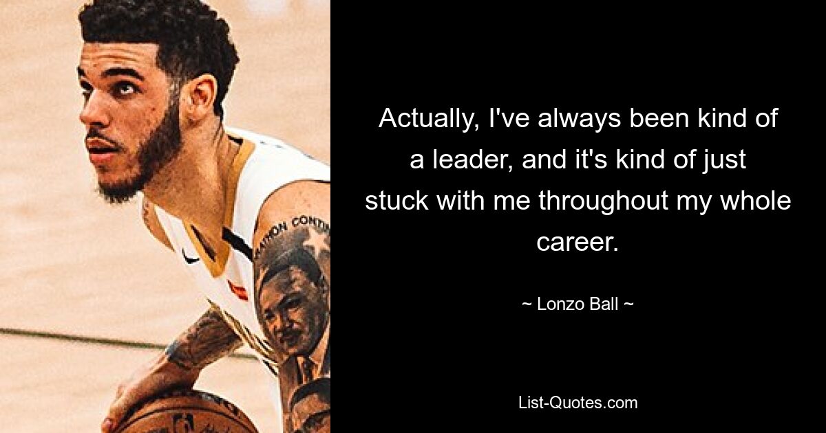 Actually, I've always been kind of a leader, and it's kind of just stuck with me throughout my whole career. — © Lonzo Ball