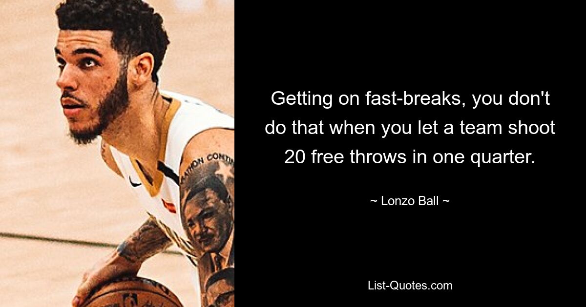 Getting on fast-breaks, you don't do that when you let a team shoot 20 free throws in one quarter. — © Lonzo Ball