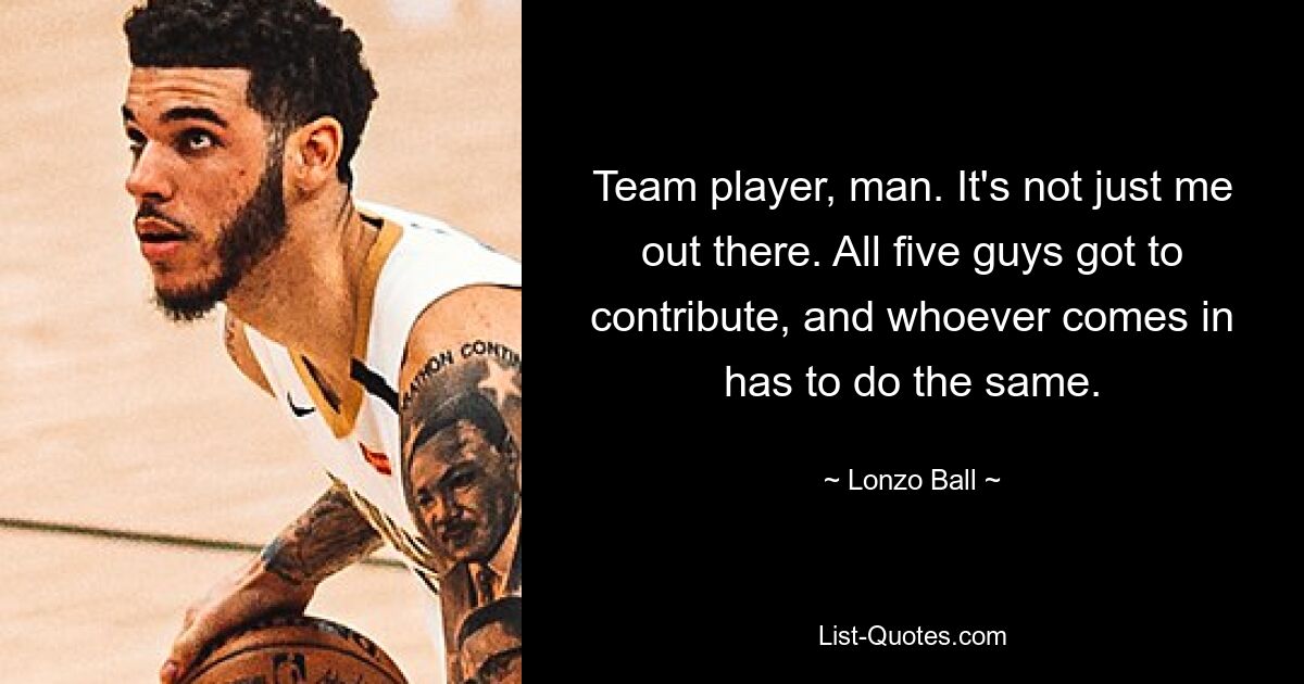 Team player, man. It's not just me out there. All five guys got to contribute, and whoever comes in has to do the same. — © Lonzo Ball