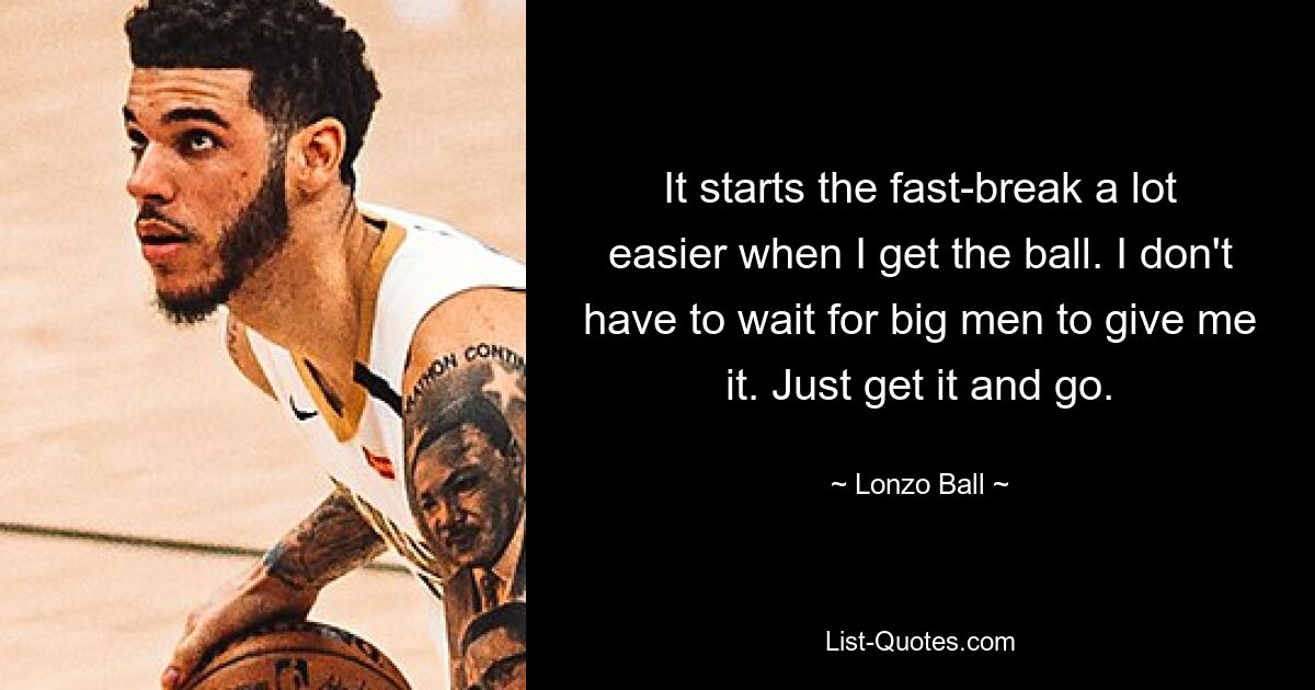 It starts the fast-break a lot easier when I get the ball. I don't have to wait for big men to give me it. Just get it and go. — © Lonzo Ball