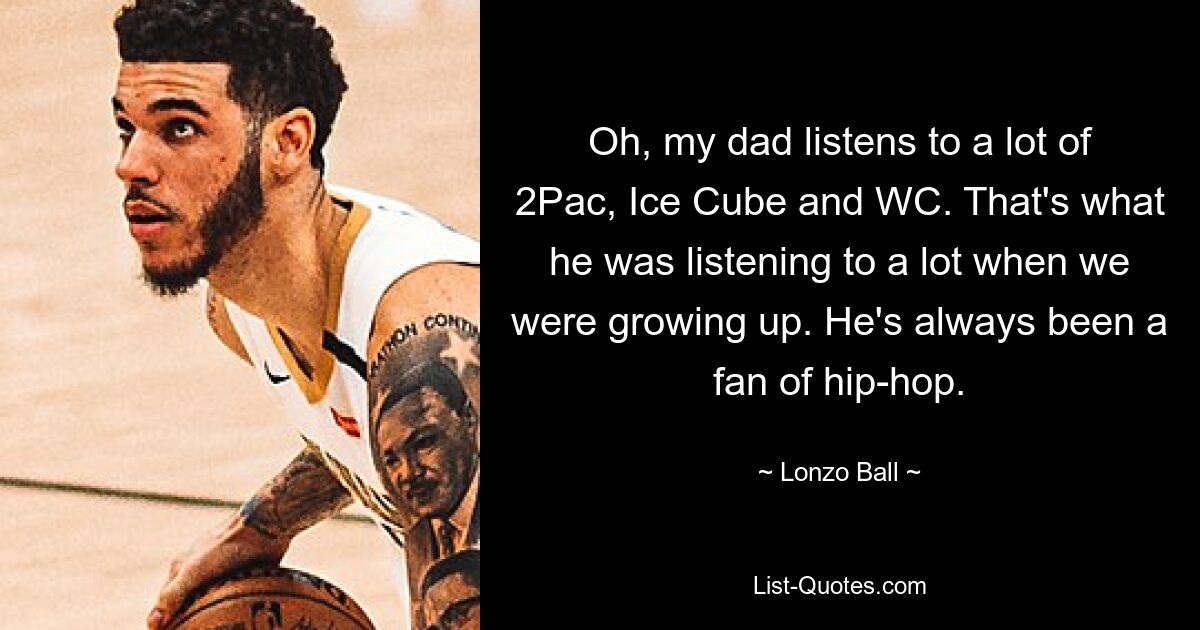 Oh, my dad listens to a lot of 2Pac, Ice Cube and WC. That's what he was listening to a lot when we were growing up. He's always been a fan of hip-hop. — © Lonzo Ball