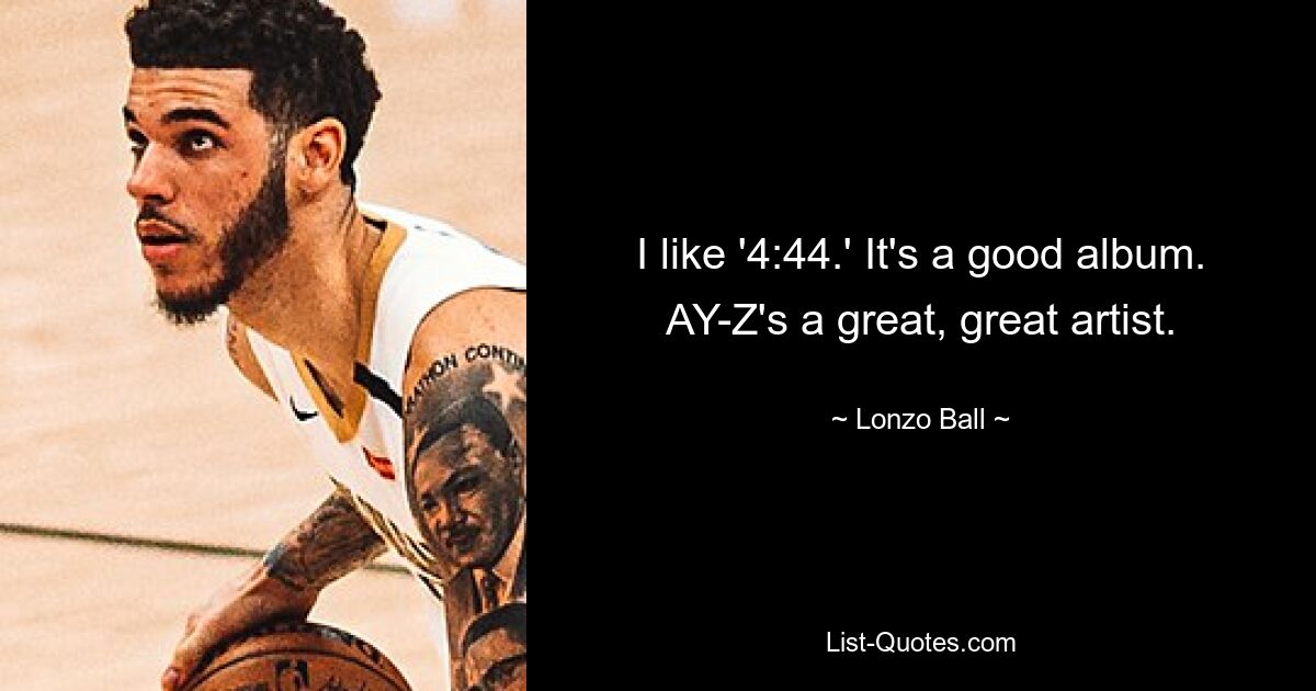 I like '4:44.' It's a good album. AY-Z's a great, great artist. — © Lonzo Ball