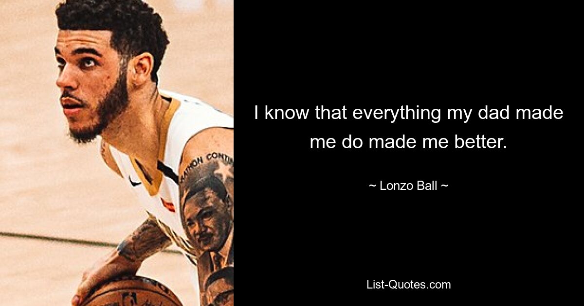 I know that everything my dad made me do made me better. — © Lonzo Ball