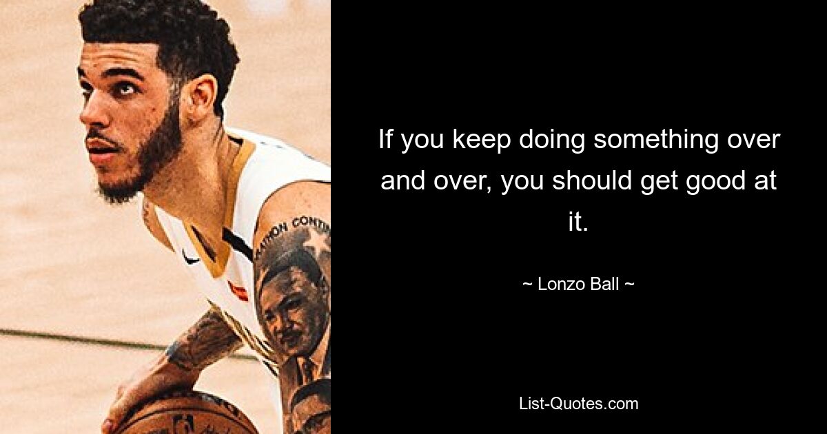 If you keep doing something over and over, you should get good at it. — © Lonzo Ball