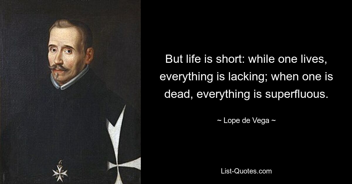 But life is short: while one lives, everything is lacking; when one is dead, everything is superfluous. — © Lope de Vega