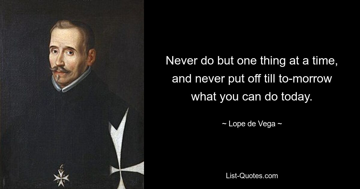 Never do but one thing at a time, and never put off till to-morrow what you can do today. — © Lope de Vega