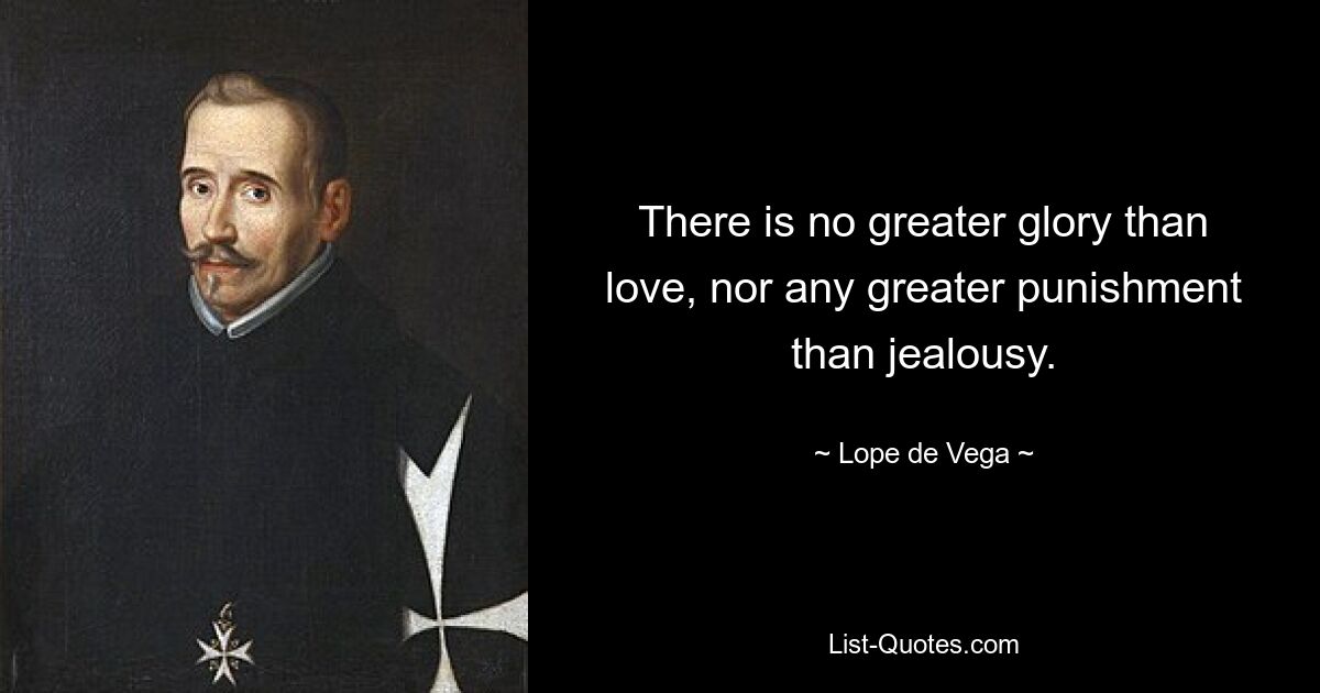 There is no greater glory than love, nor any greater punishment than jealousy. — © Lope de Vega