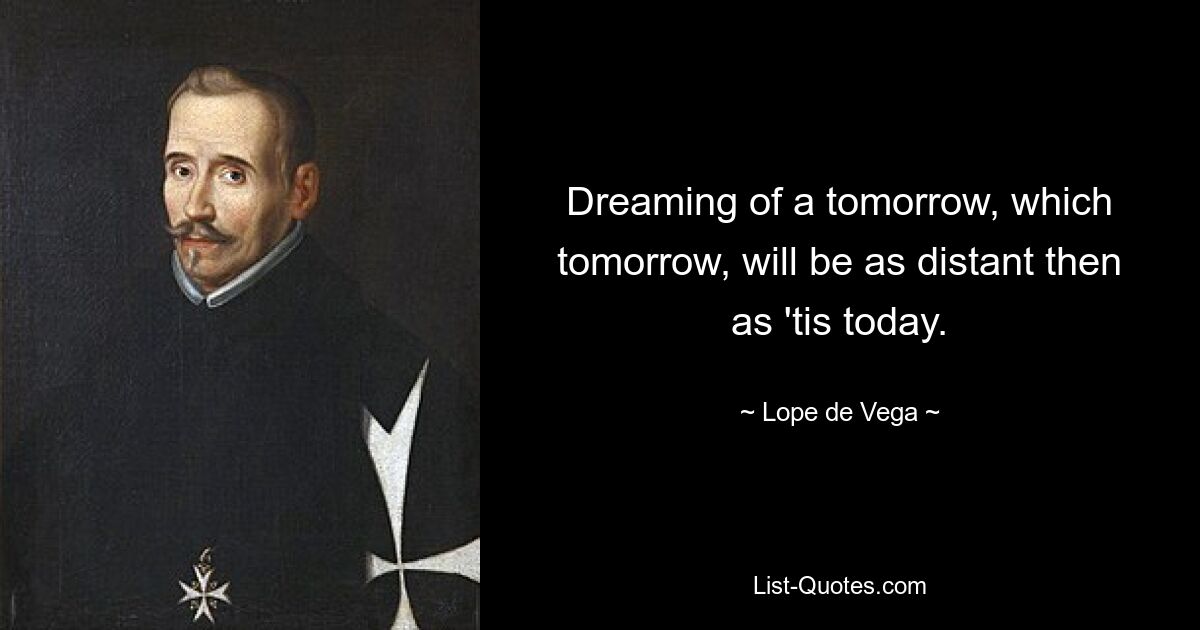 Dreaming of a tomorrow, which tomorrow, will be as distant then as 'tis today. — © Lope de Vega