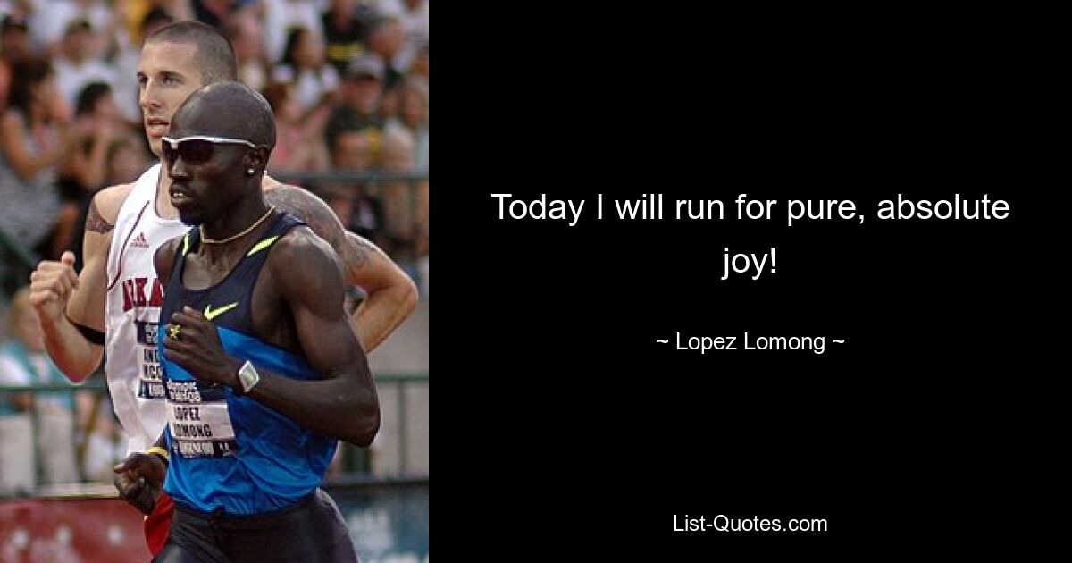 Today I will run for pure, absolute joy! — © Lopez Lomong