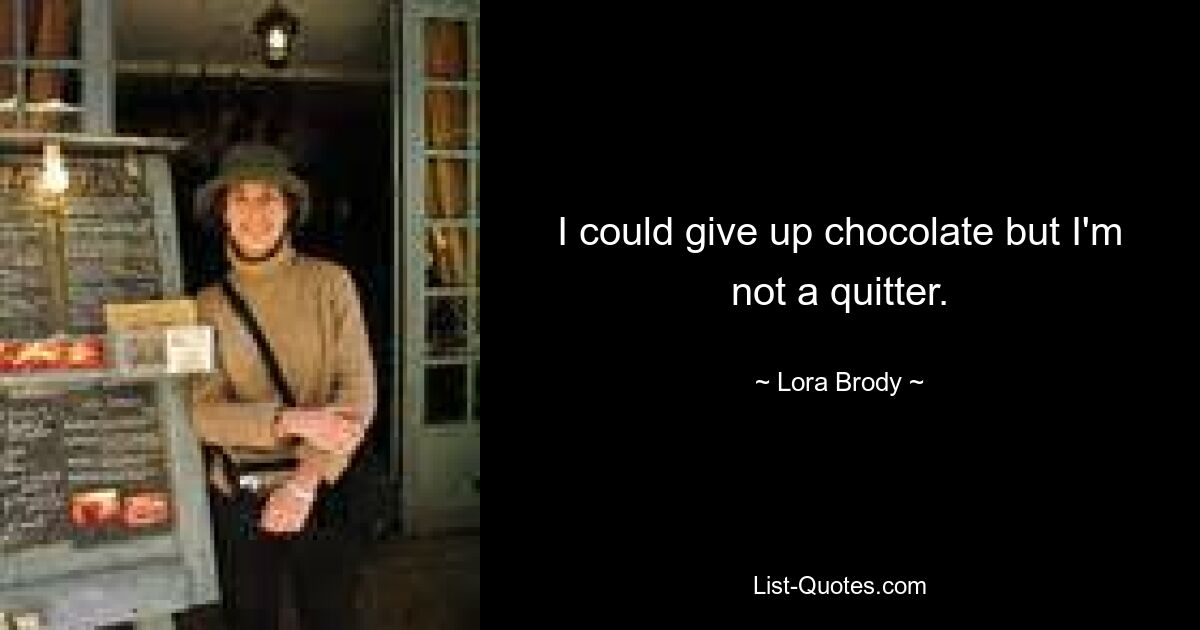 I could give up chocolate but I'm not a quitter. — © Lora Brody