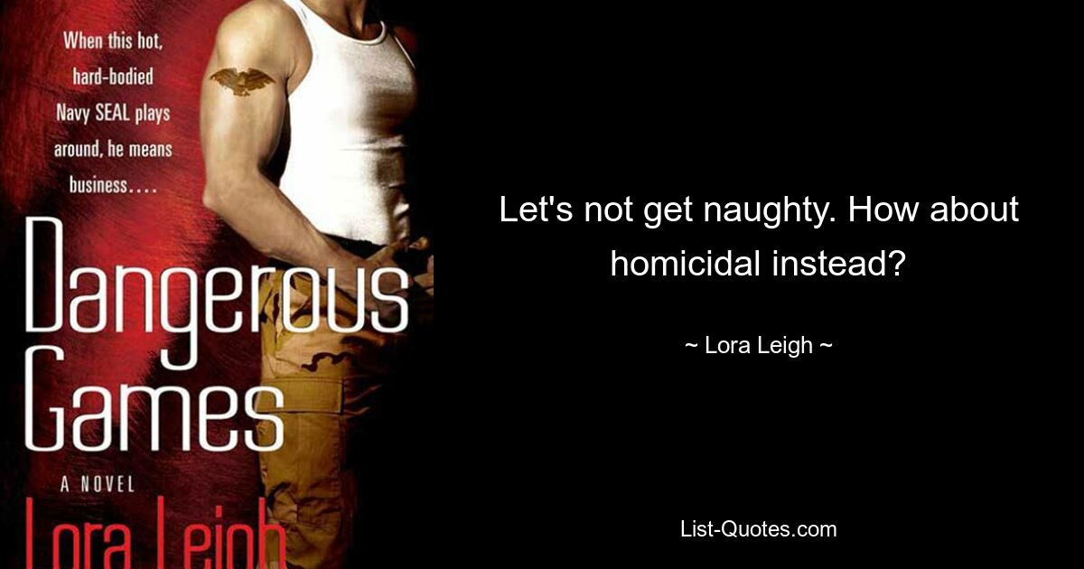 Let's not get naughty. How about homicidal instead? — © Lora Leigh