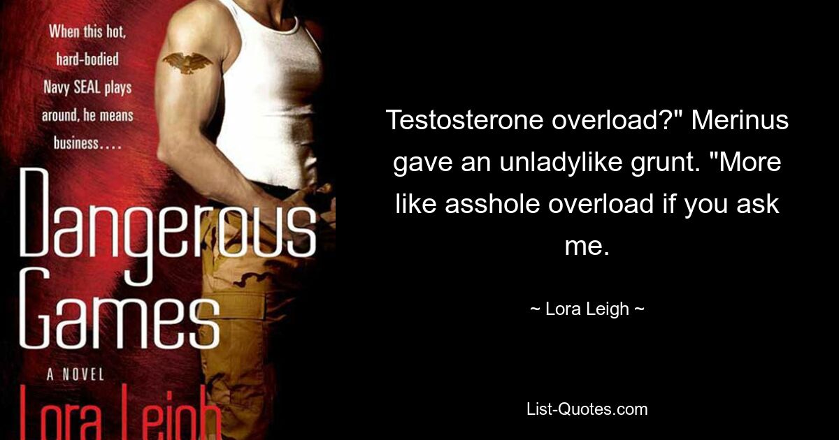 Testosterone overload?" Merinus gave an unladylike grunt. "More like asshole overload if you ask me. — © Lora Leigh