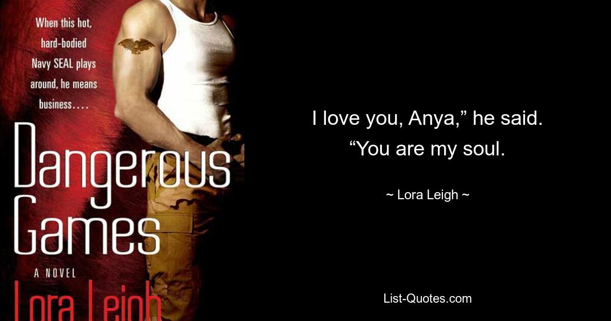 I love you, Anya,” he said. “You are my soul. — © Lora Leigh