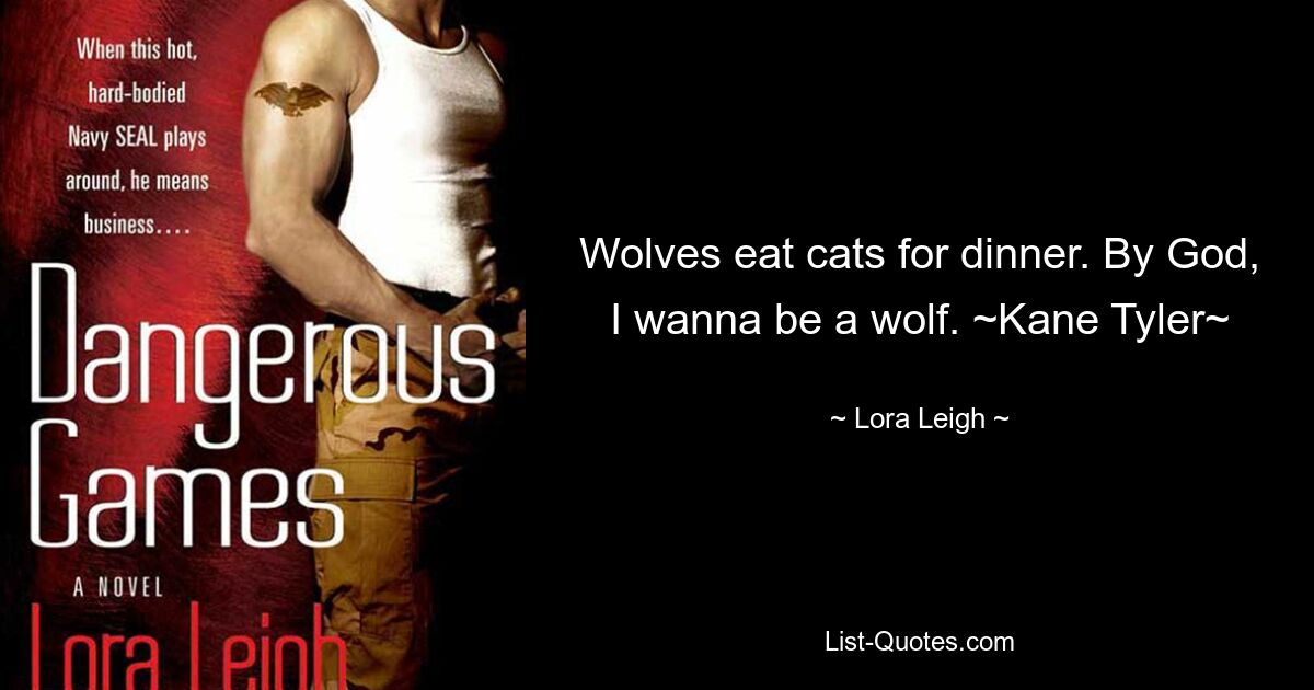 Wolves eat cats for dinner. By God, I wanna be a wolf. ~Kane Tyler~ — © Lora Leigh