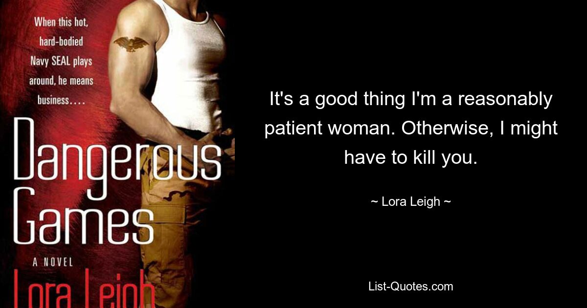 It's a good thing I'm a reasonably patient woman. Otherwise, I might have to kill you. — © Lora Leigh