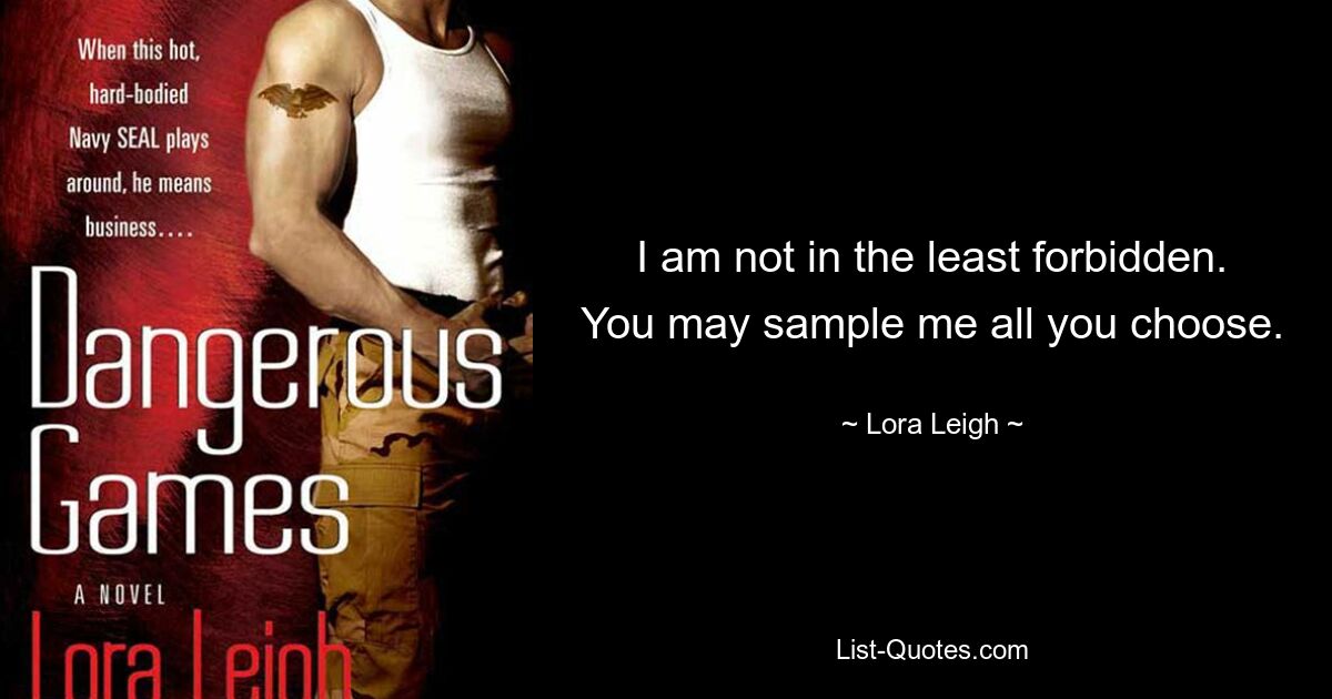 I am not in the least forbidden. You may sample me all you choose. — © Lora Leigh