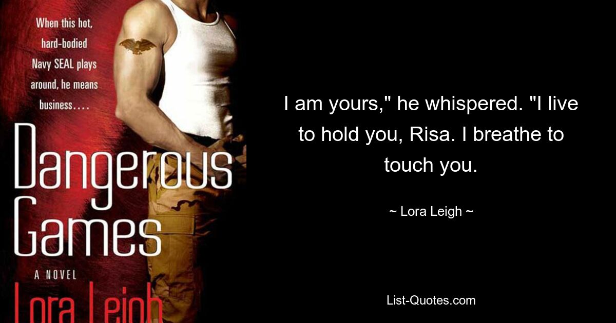 I am yours," he whispered. "I live to hold you, Risa. I breathe to touch you. — © Lora Leigh