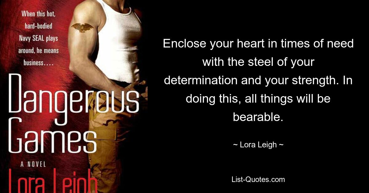 Enclose your heart in times of need with the steel of your determination and your strength. In doing this, all things will be bearable. — © Lora Leigh