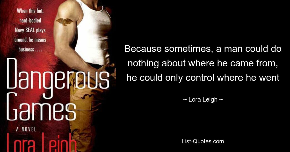 Because sometimes, a man could do nothing about where he came from, he could only control where he went — © Lora Leigh