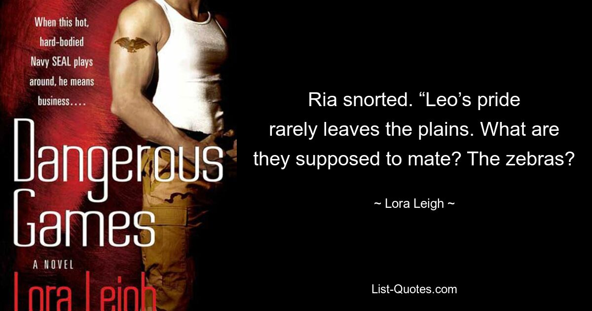 Ria snorted. “Leo’s pride rarely leaves the plains. What are they supposed to mate? The zebras? — © Lora Leigh