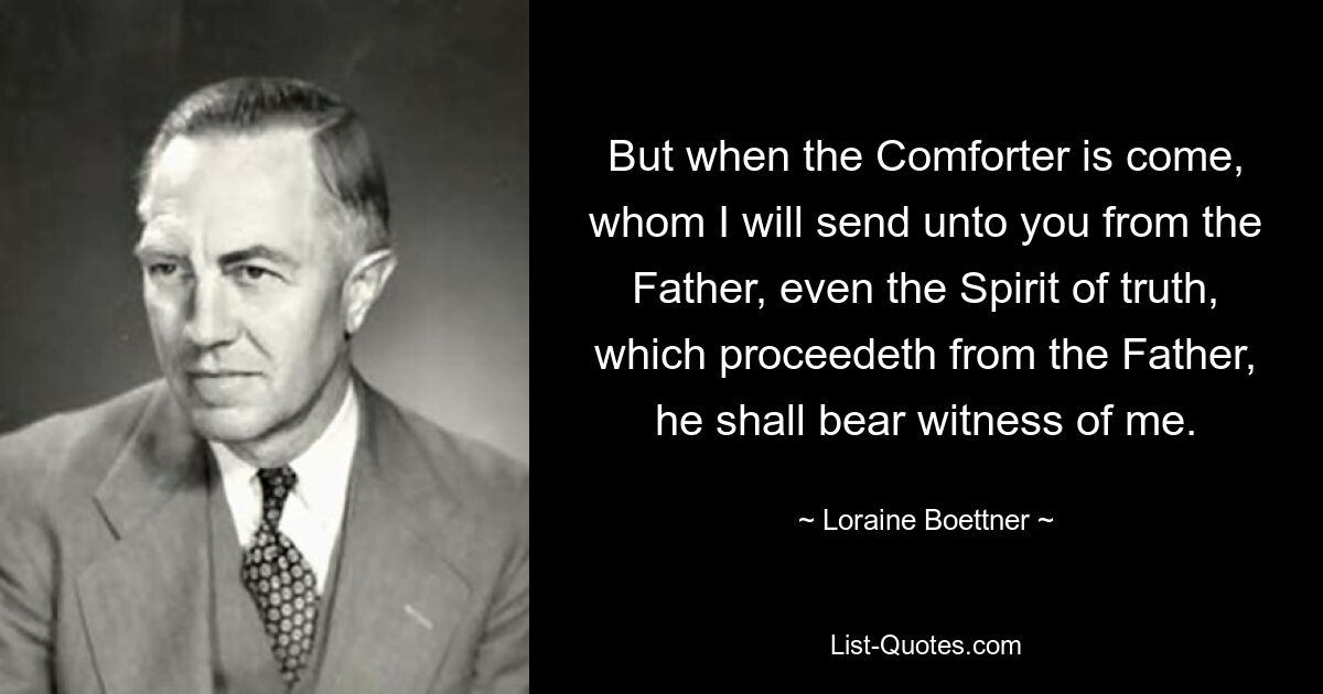 But when the Comforter is come, whom I will send unto you from the Father, even the Spirit of truth, which proceedeth from the Father, he shall bear witness of me. — © Loraine Boettner