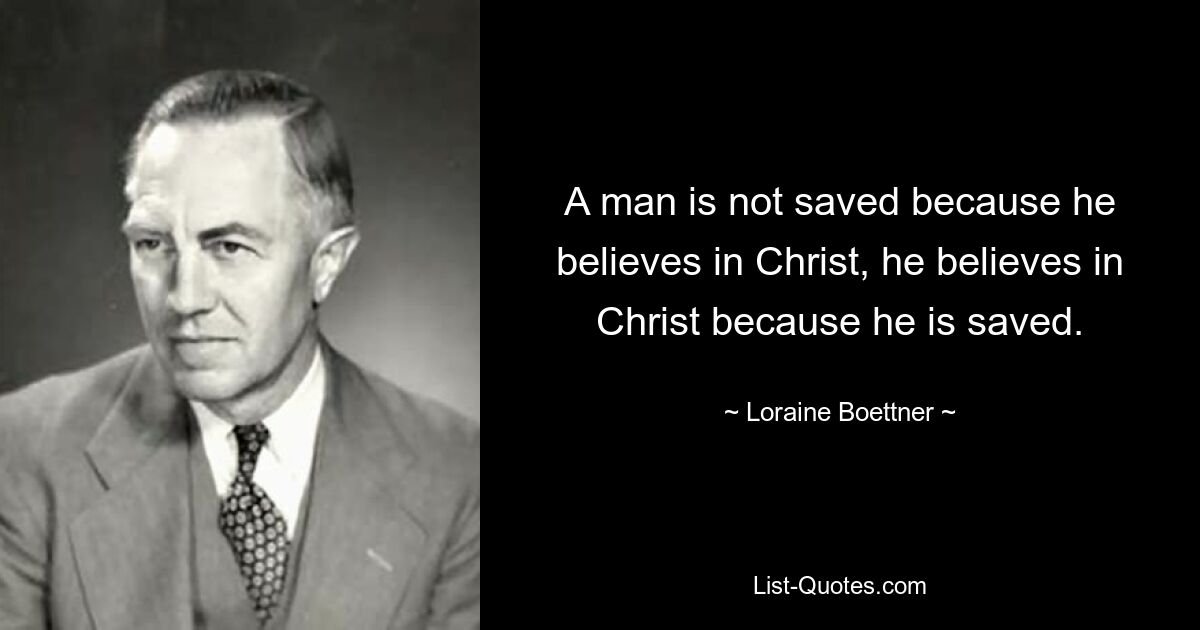 A man is not saved because he believes in Christ, he believes in Christ because he is saved. — © Loraine Boettner