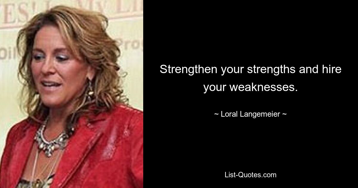 Strengthen your strengths and hire your weaknesses. — © Loral Langemeier