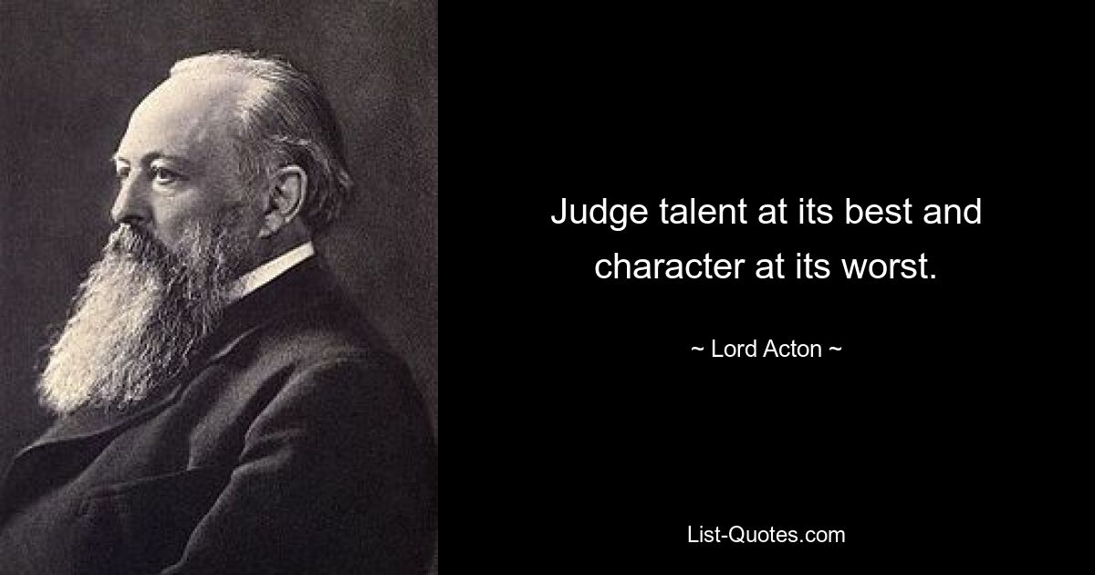 Judge talent at its best and character at its worst. — © Lord Acton