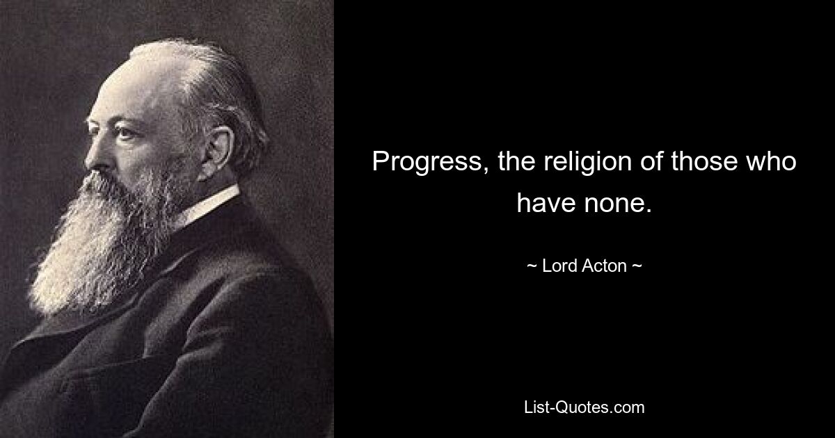 Progress, the religion of those who have none. — © Lord Acton