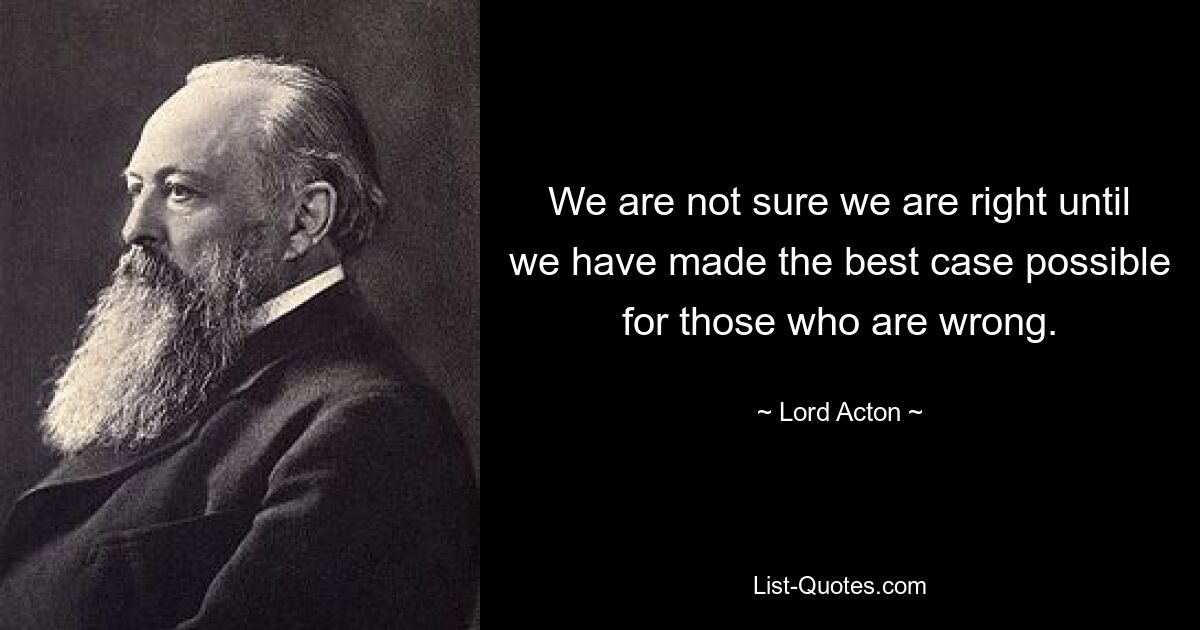 We are not sure we are right until we have made the best case possible for those who are wrong. — © Lord Acton