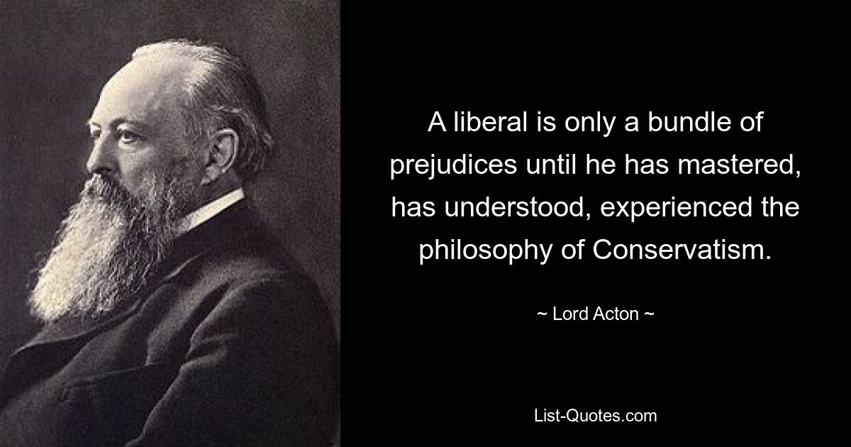 A liberal is only a bundle of prejudices until he has mastered, has understood, experienced the philosophy of Conservatism. — © Lord Acton