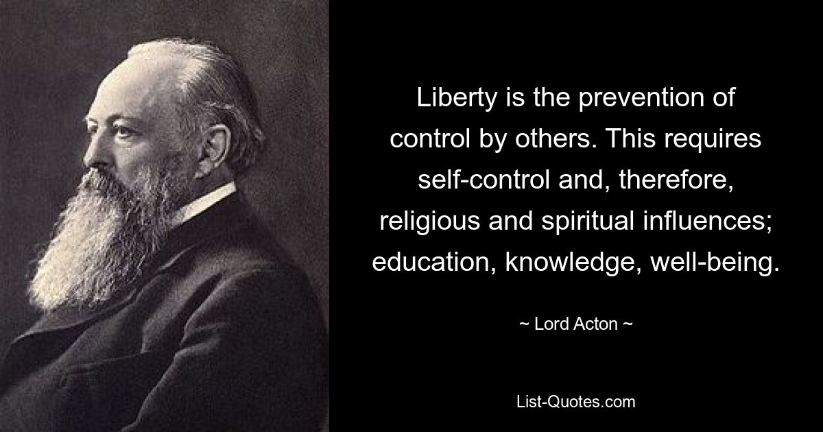 Liberty is the prevention of control by others. This requires self-control and, therefore, religious and spiritual influences; education, knowledge, well-being. — © Lord Acton